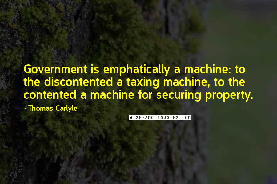 Thomas Carlyle quotes: Government is emphatically a machine: to the discontented a taxing machine, to the contented a machine for securing property. Thomas Carlyle quotes: Government is emphatically a machine: to the discontented a taxing machine, to the contented a machine for securing property.
