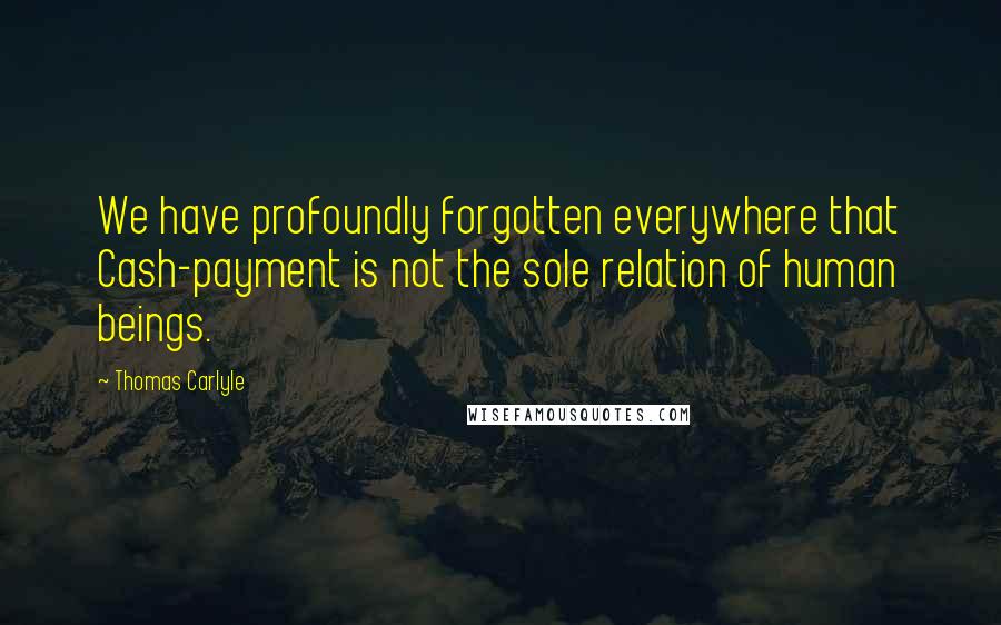 Thomas Carlyle quotes: We have profoundly forgotten everywhere that Cash-payment is not the sole relation of human beings.