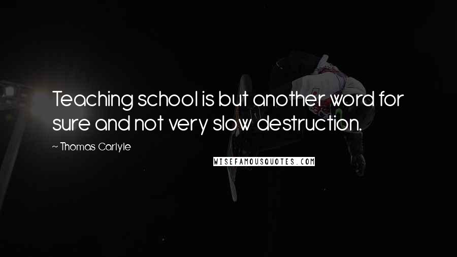 Thomas Carlyle quotes: Teaching school is but another word for sure and not very slow destruction.