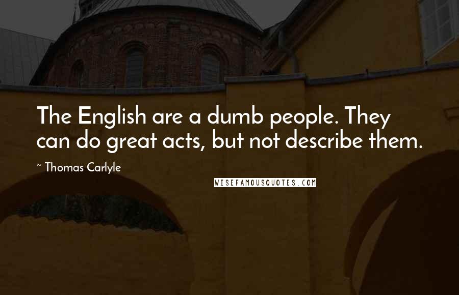 Thomas Carlyle quotes: The English are a dumb people. They can do great acts, but not describe them.