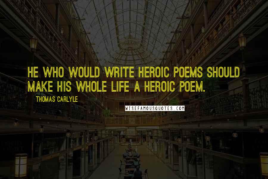 Thomas Carlyle quotes: He who would write heroic poems should make his whole life a heroic poem.