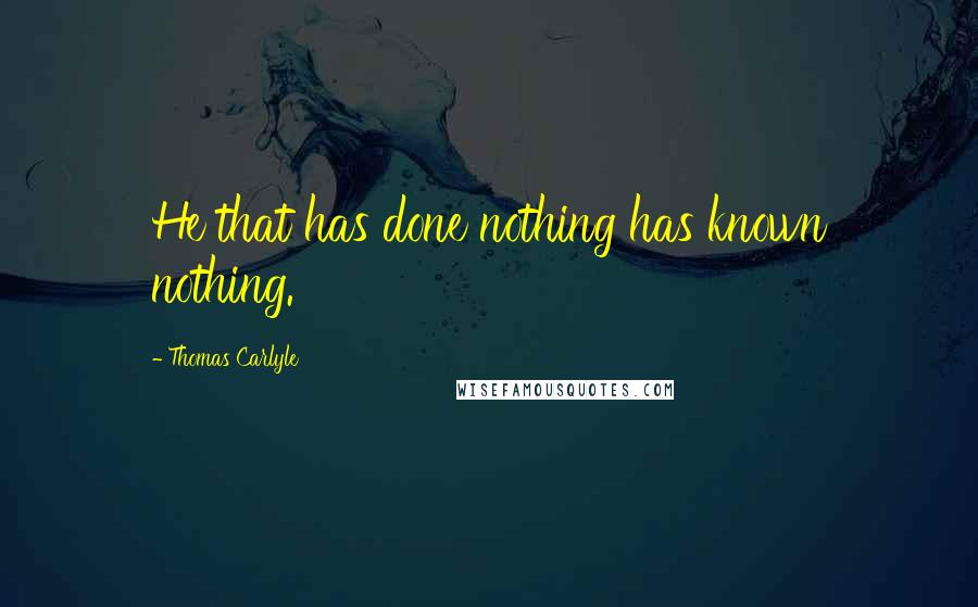 Thomas Carlyle quotes: He that has done nothing has known nothing.