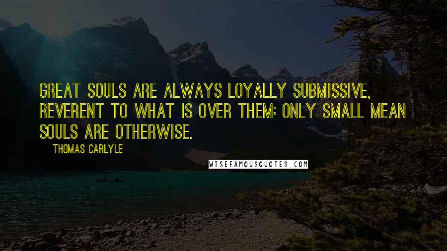 Thomas Carlyle quotes: Great souls are always loyally submissive, reverent to what is over them: only small mean souls are otherwise. Thomas Carlyle quotes: Great souls are always loyally submissive, reverent to what is over them: only small mean souls are otherwise.