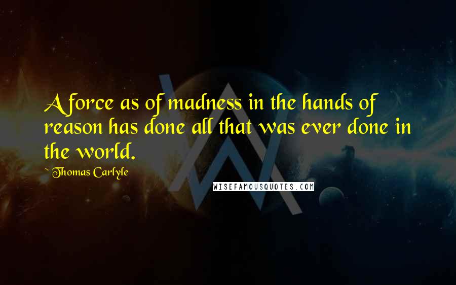 Thomas Carlyle quotes: A force as of madness in the hands of reason has done all that was ever done in the world.