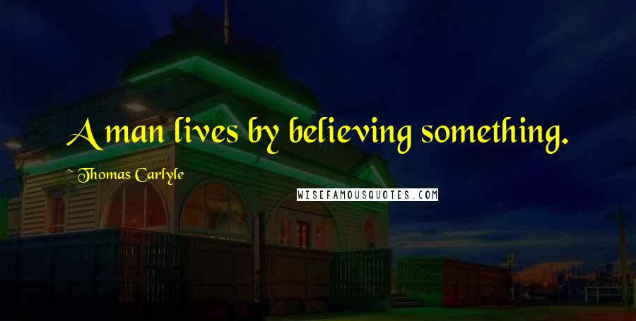 Thomas Carlyle quotes: A man lives by believing something.
