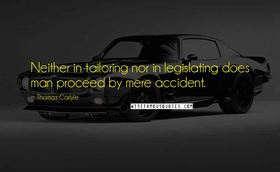 Thomas Carlyle quotes: Neither in tailoring nor in legislating does man proceed by mere accident.