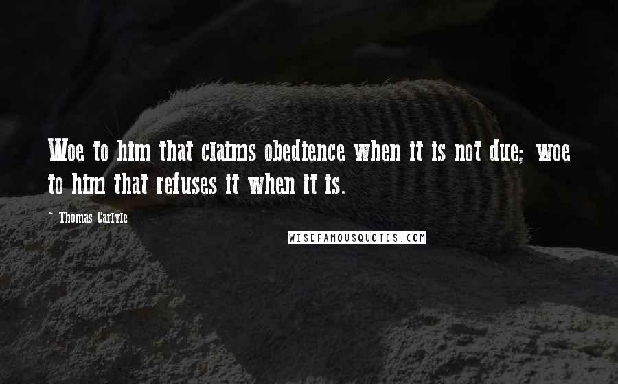 Thomas Carlyle quotes: Woe to him that claims obedience when it is not due; woe to him that refuses it when it is.