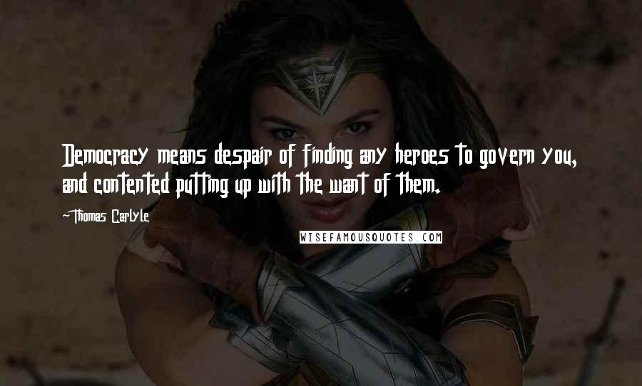 Thomas Carlyle quotes: Democracy means despair of finding any heroes to govern you, and contented putting up with the want of them.