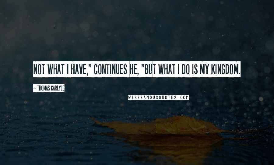 Thomas Carlyle quotes: Not what I Have," continues he, "but what I Do is my Kingdom.