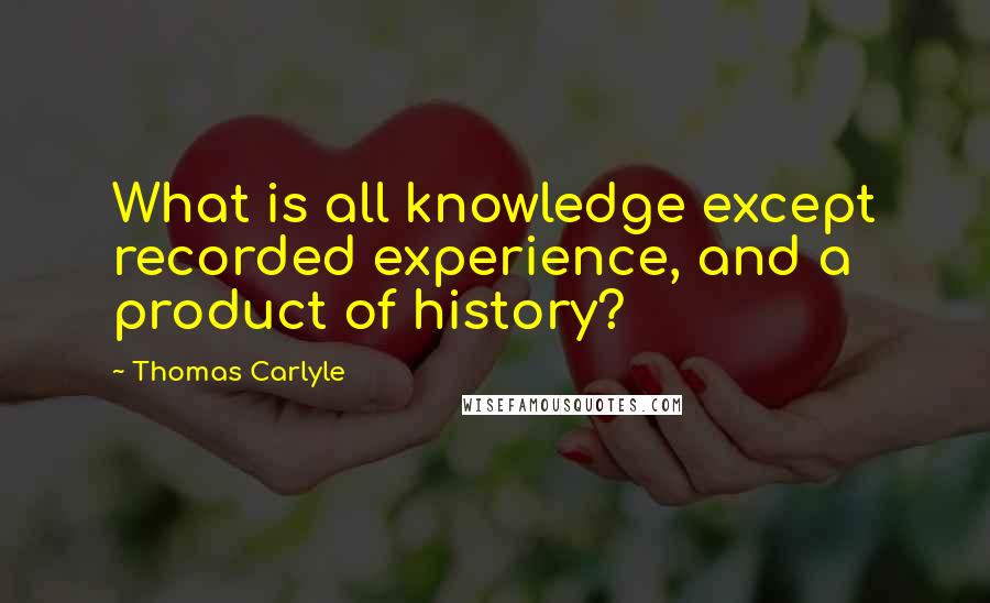 Thomas Carlyle quotes: What is all knowledge except recorded experience, and a product of history?