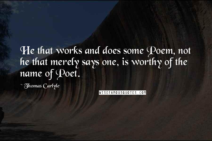 Thomas Carlyle quotes: He that works and does some Poem, not he that merely says one, is worthy of the name of Poet.