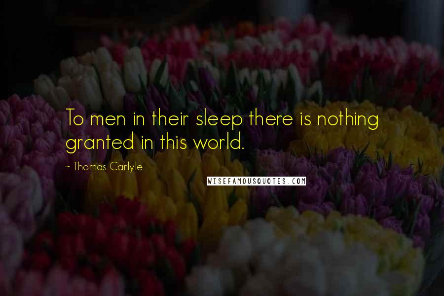 Thomas Carlyle quotes: To men in their sleep there is nothing granted in this world.