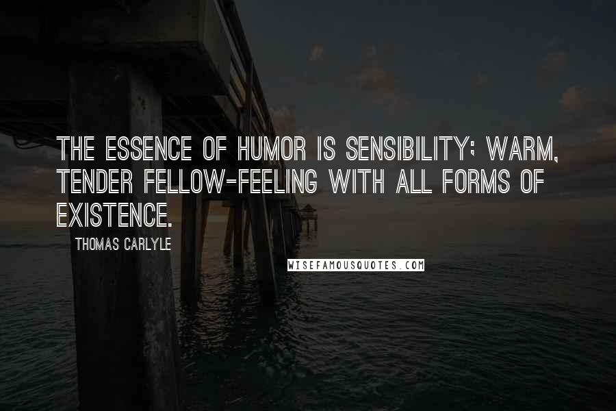 Thomas Carlyle quotes: The essence of humor is sensibility; warm, tender fellow-feeling with all forms of existence.