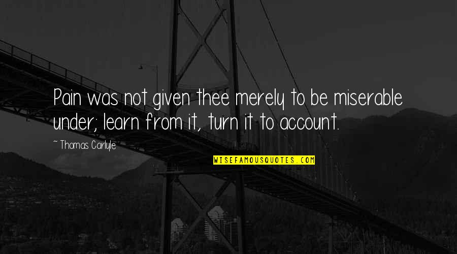 Thomas Carlyle Quotes By Thomas Carlyle: Pain was not given thee merely to be