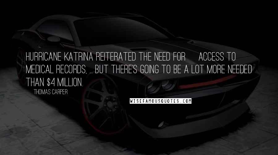 Thomas Carper quotes: Hurricane Katrina reiterated the need for [access to] medical records, ... But there's going to be a lot more needed than $4 million.