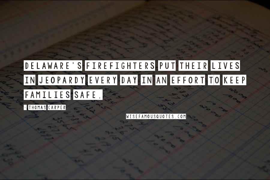 Thomas Carper quotes: Delaware's firefighters put their lives in jeopardy every day in an effort to keep families safe.