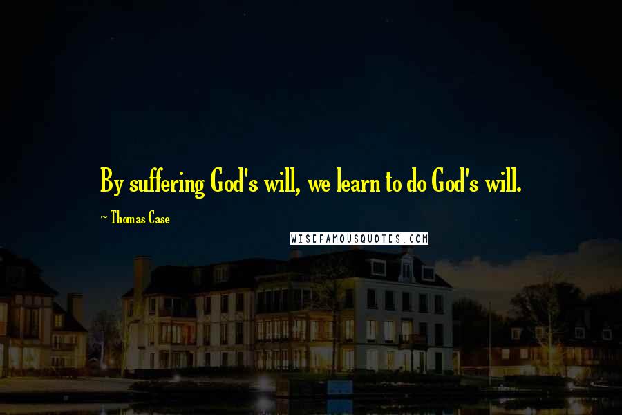 Thomas Case quotes: By suffering God's will, we learn to do God's will.