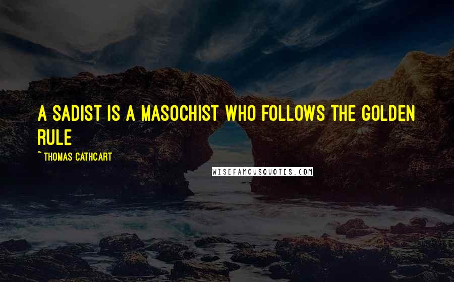 Thomas Cathcart quotes: A sadist is a masochist who follows the golden rule