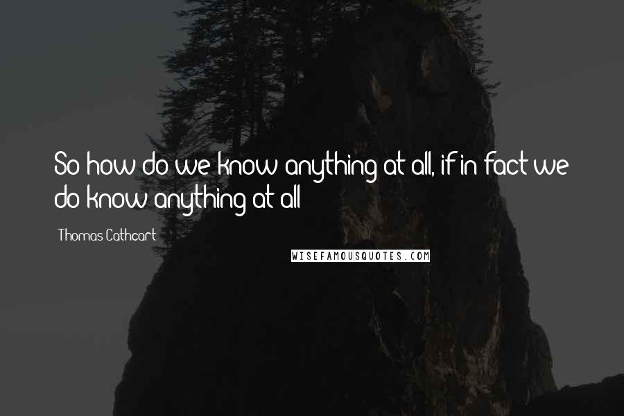 Thomas Cathcart quotes: So how do we know anything at all, if in fact we do know anything at all?