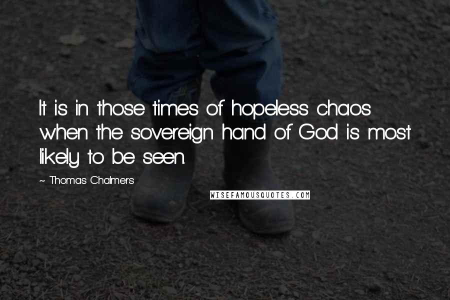 Thomas Chalmers quotes: It is in those times of hopeless chaos when the sovereign hand of God is most likely to be seen.