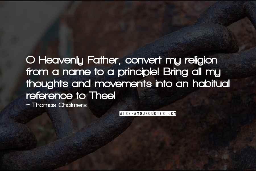 Thomas Chalmers quotes: O Heavenly Father, convert my religion from a name to a principle! Bring all my thoughts and movements into an habitual reference to Thee!