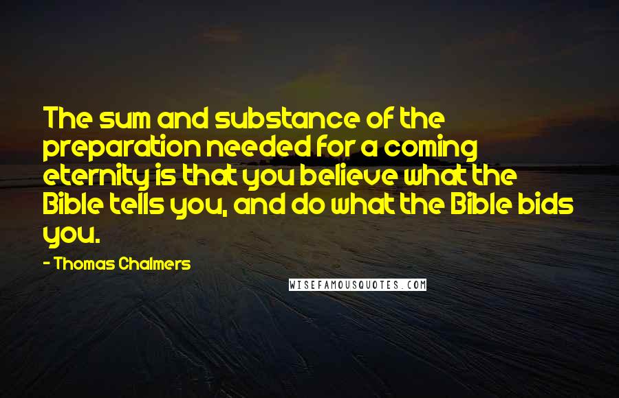 Thomas Chalmers quotes: The sum and substance of the preparation needed for a coming eternity is that you believe what the Bible tells you, and do what the Bible bids you.