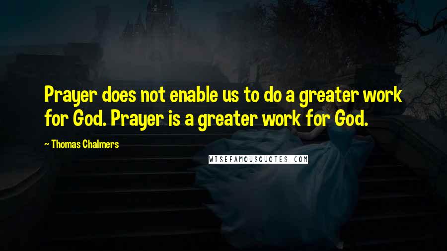 Thomas Chalmers quotes: Prayer does not enable us to do a greater work for God. Prayer is a greater work for God.