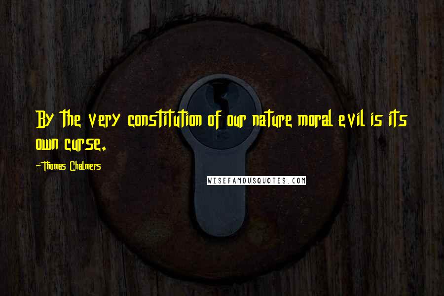 Thomas Chalmers quotes: By the very constitution of our nature moral evil is its own curse.