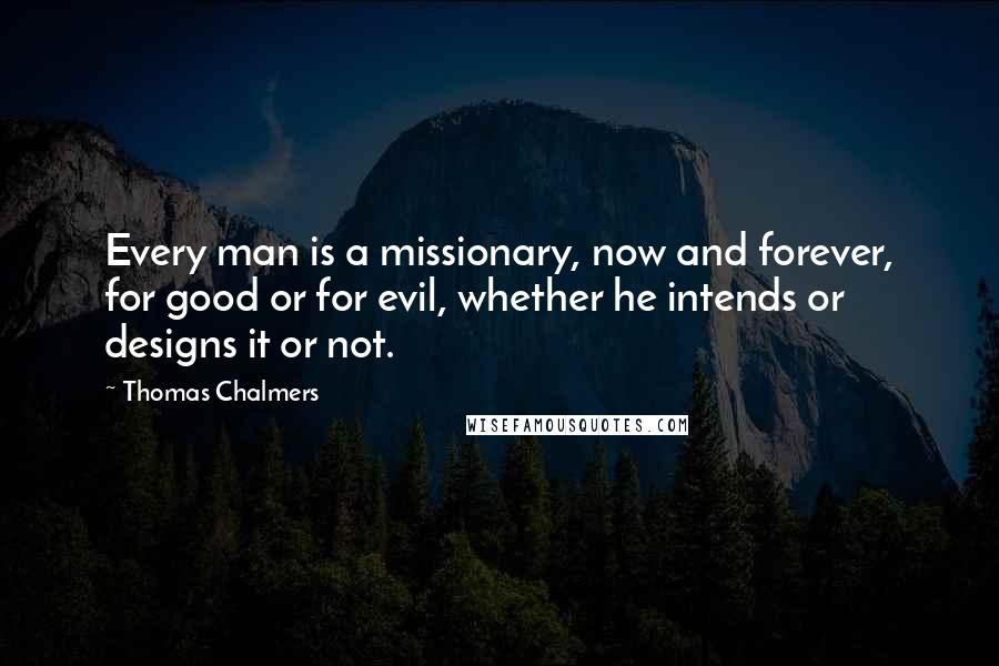 Thomas Chalmers quotes: Every man is a missionary, now and forever, for good or for evil, whether he intends or designs it or not.