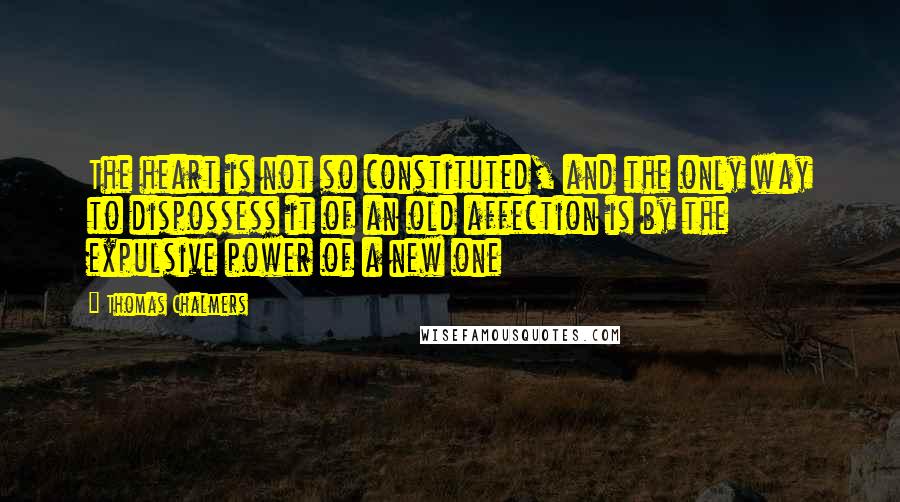 Thomas Chalmers quotes: The heart is not so constituted, and the only way to dispossess it of an old affection is by the expulsive power of a new one