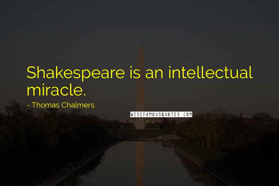 Thomas Chalmers quotes: Shakespeare is an intellectual miracle.