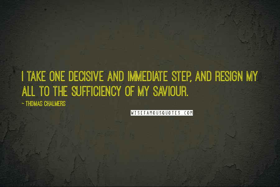 Thomas Chalmers quotes: I take one decisive and immediate step, and resign my all to the sufficiency of my Saviour.