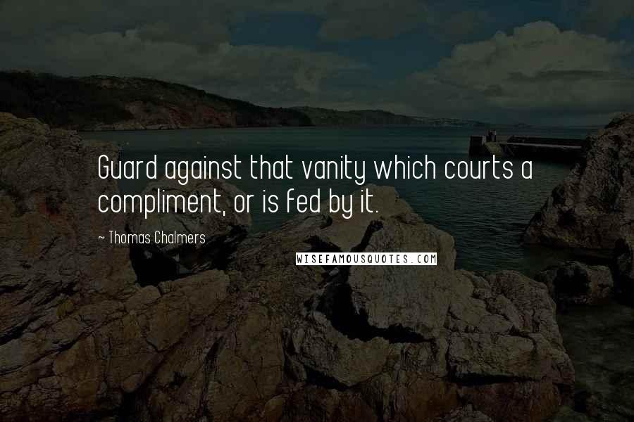 Thomas Chalmers quotes: Guard against that vanity which courts a compliment, or is fed by it.