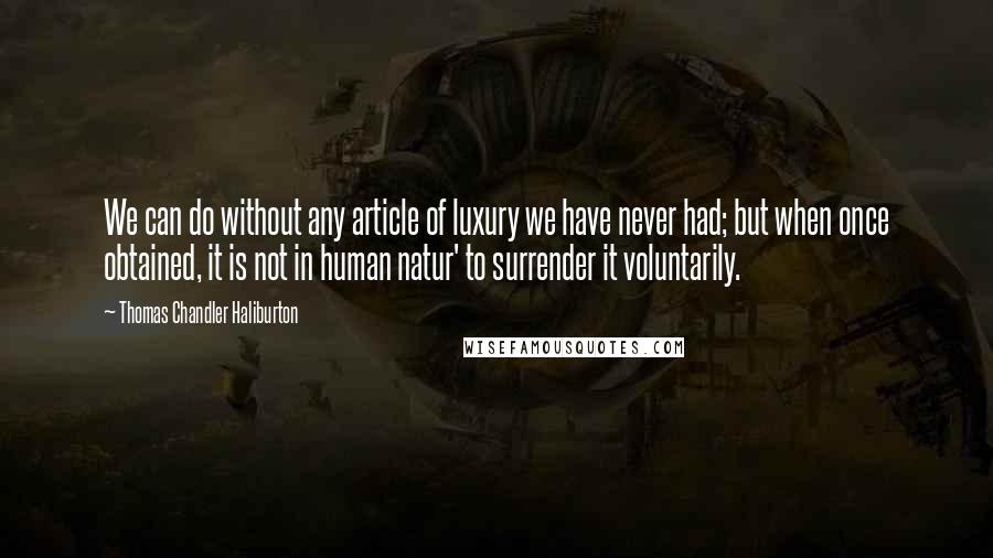 Thomas Chandler Haliburton quotes: We can do without any article of luxury we have never had; but when once obtained, it is not in human natur' to surrender it voluntarily.