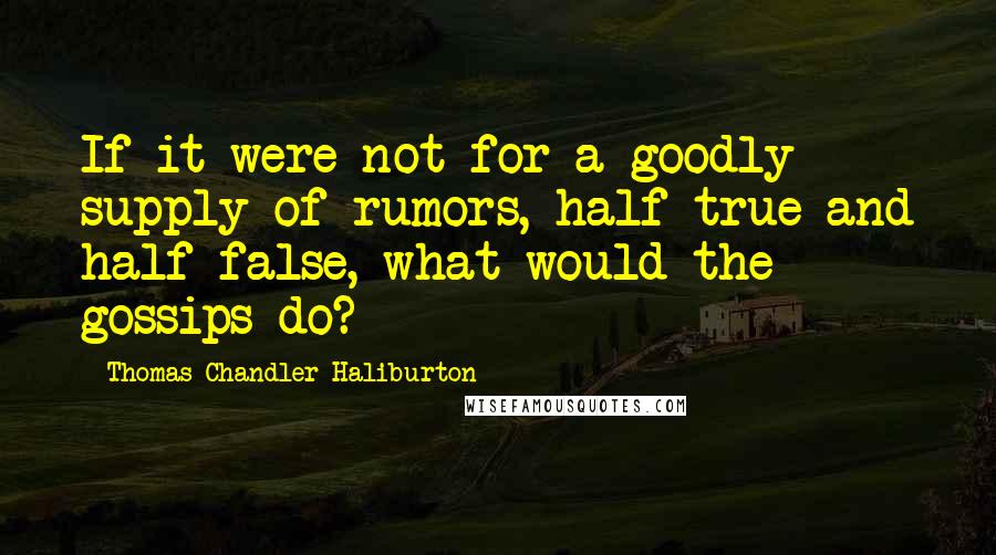 Thomas Chandler Haliburton quotes: If it were not for a goodly supply of rumors, half true and half false, what would the gossips do?