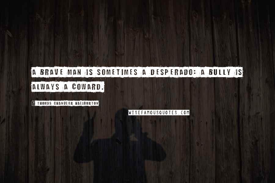 Thomas Chandler Haliburton quotes: A brave man is sometimes a desperado: a bully is always a coward.