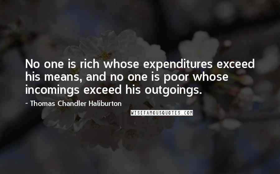 Thomas Chandler Haliburton quotes: No one is rich whose expenditures exceed his means, and no one is poor whose incomings exceed his outgoings. Thomas Chandler Haliburton quotes: No one is rich whose expenditures exceed his means, and no one is poor whose incomings exceed his outgoings.
