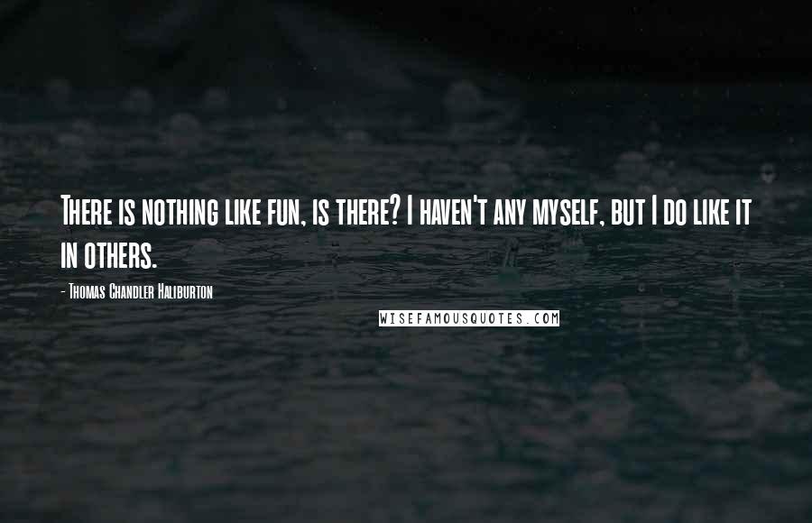 Thomas Chandler Haliburton quotes: There is nothing like fun, is there? I haven't any myself, but I do like it in others.