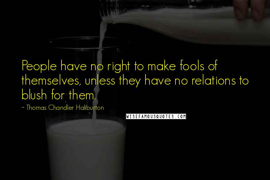 Thomas Chandler Haliburton quotes: People have no right to make fools of themselves, unless they have no relations to blush for them.