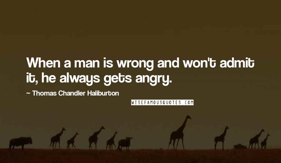 Thomas Chandler Haliburton quotes: When a man is wrong and won't admit it, he always gets angry.