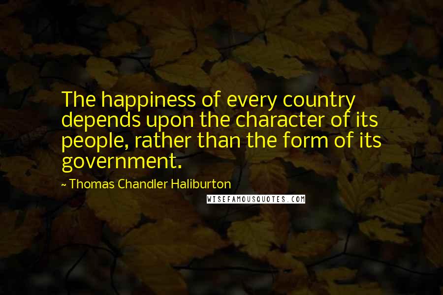 Thomas Chandler Haliburton quotes: The happiness of every country depends upon the character of its people, rather than the form of its government.