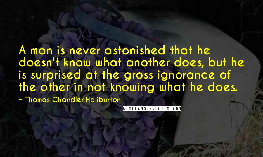 Thomas Chandler Haliburton quotes: A man is never astonished that he doesn't know what another does, but he is surprised at the gross ignorance of the other in not knowing what he does.