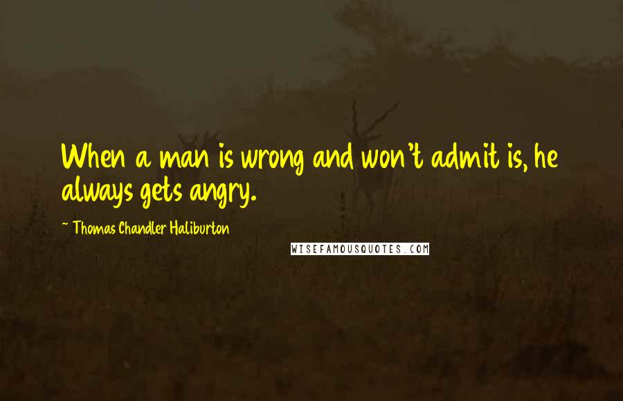 Thomas Chandler Haliburton quotes: When a man is wrong and won't admit is, he always gets angry.