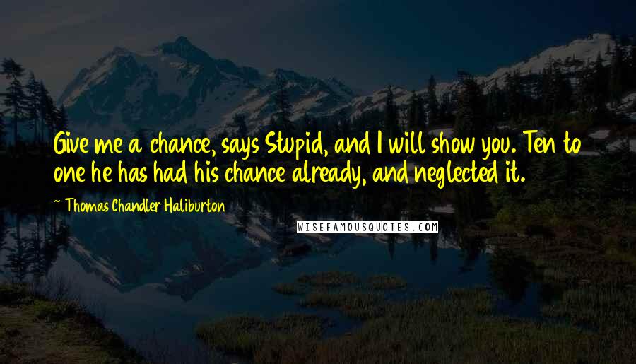 Thomas Chandler Haliburton quotes: Give me a chance, says Stupid, and I will show you. Ten to one he has had his chance already, and neglected it. Thomas Chandler Haliburton quotes: Give me a chance, says Stupid, and I will show you. Ten to one he has had his chance already, and neglected it.