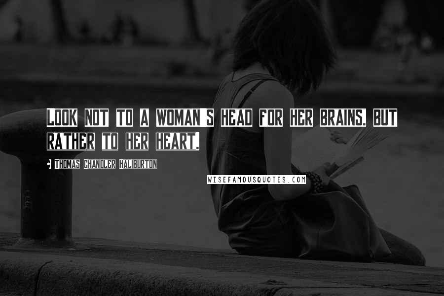 Thomas Chandler Haliburton quotes: Look not to a woman's head for her brains, but rather to her heart.