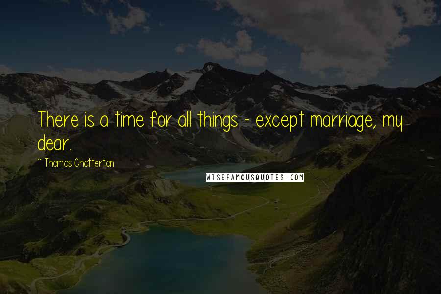 Thomas Chatterton quotes: There is a time for all things - except marriage, my dear.