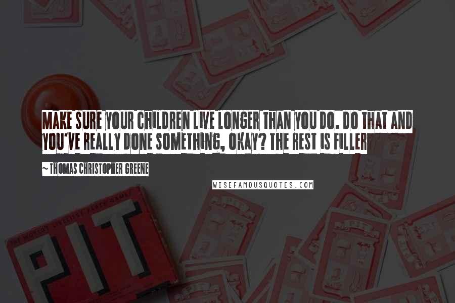 Thomas Christopher Greene quotes: Make sure your children live longer than you do. Do that and you've really done something, okay? The rest is filler Thomas Christopher Greene quotes: Make sure your children live longer than you do. Do that and you've really done something, okay? The rest is filler