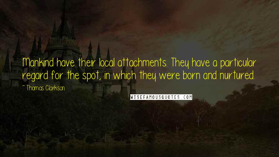 Thomas Clarkson quotes: Mankind have their local attachments. They have a particular regard for the spot, in which they were born and nurtured.