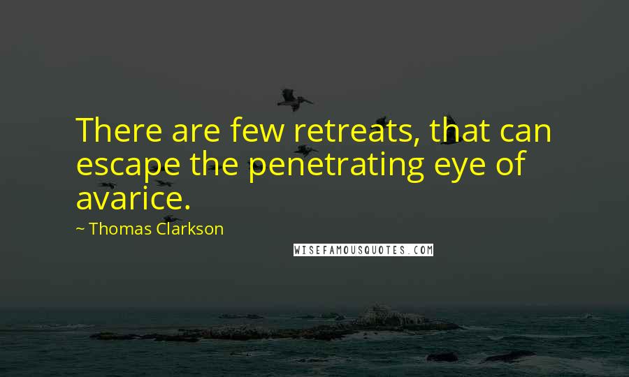 Thomas Clarkson quotes: There are few retreats, that can escape the penetrating eye of avarice.