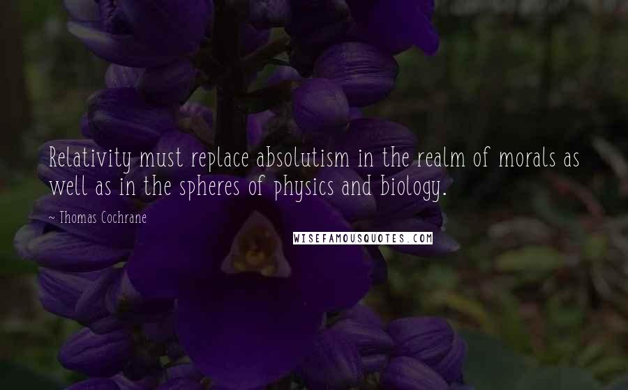 Thomas Cochrane quotes: Relativity must replace absolutism in the realm of morals as well as in the spheres of physics and biology.